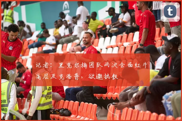 记者:里克尔梅团队两次会面红牛高层及克洛普,欲邀执教