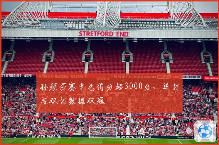 孙颖莎赛季总得分超3000分，单打与双打数据双冠