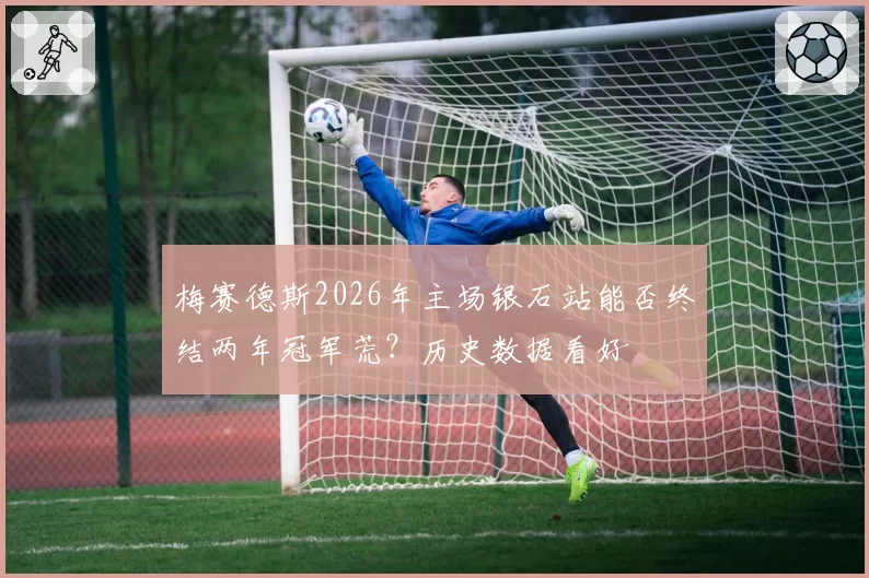 梅赛德斯2026年主场银石站能否终结两年冠军荒？历史数据看好