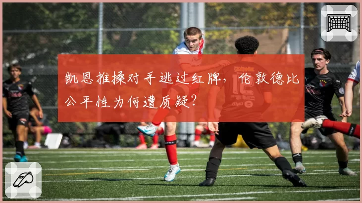 凯恩推搡对手逃过红牌，伦敦德比公平性为何遭质疑？