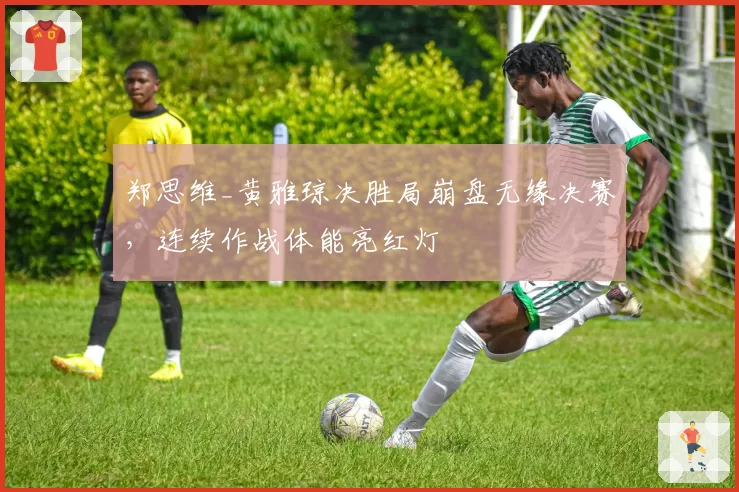 郑思维_黄雅琼决胜局崩盘无缘决赛,连续作战体能亮红灯