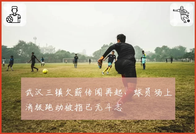 武汉三镇欠薪传闻再起，球员场上消极跑动被指已无斗志