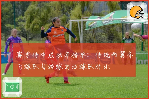 赛季传中成功率榜单:传统两翼齐飞球队与控球打法球队对比
