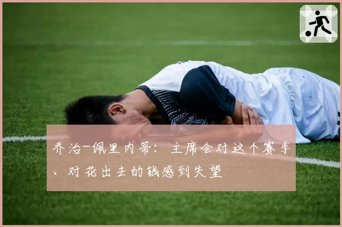 乔治-佩里内蒂：主席会对这个赛季、对花出去的钱感到失望