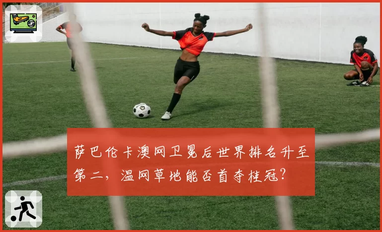 萨巴伦卡澳网卫冕后世界排名升至第二，温网草地能否首夺桂冠？