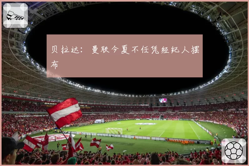 贝拉达：曼联今夏不任凭经纪人摆布