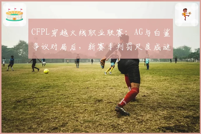 CFPL穿越火线职业联赛:AG与白鲨争议对局后,新赛季判罚尺度成谜