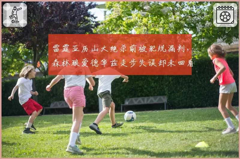 雷霆亚历山大绝杀前被犯规漏判，森林狼爱德华兹走步失误却未回看