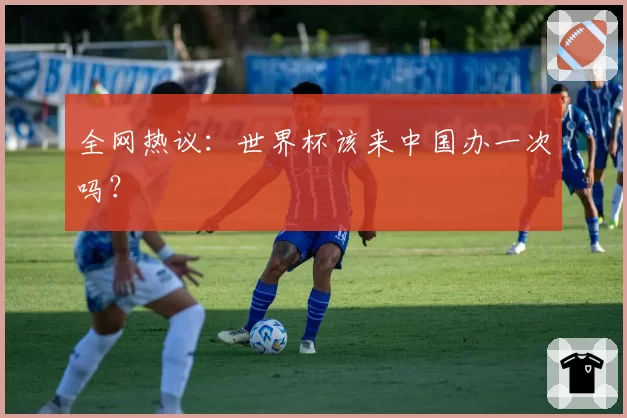 全网热议：世界杯该来中国办一次吗？