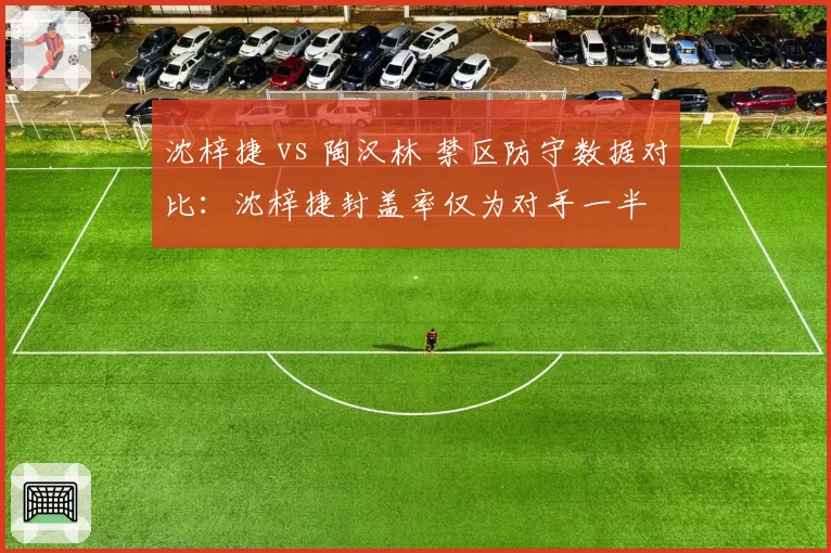 沈梓捷 vs 陶汉林 禁区防守数据对比：沈梓捷封盖率仅为对手一半