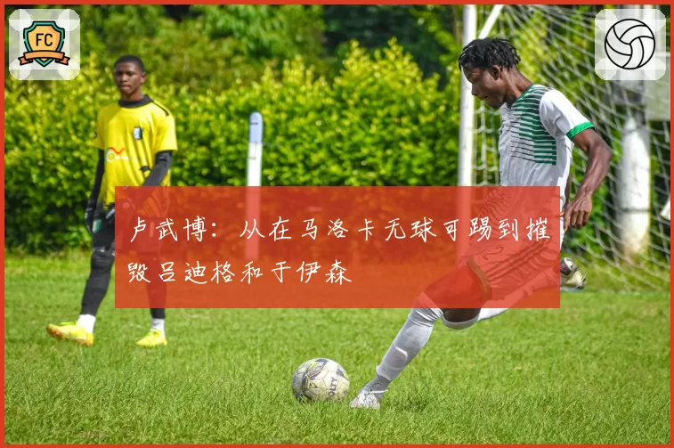 卢武博：从在马洛卡无球可踢到摧毁吕迪格和于伊森